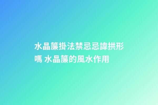 水晶簾掛法禁忌忌諱拱形嗎 水晶簾的風水作用